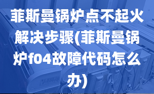 菲斯曼锅炉点不起火解决步骤(菲斯曼锅炉f04故障代码怎么办)