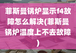 菲斯曼锅炉显示f4故障怎么解决(菲斯曼锅炉温度上不去故障)