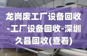 龙岗废工厂设备回收-工厂设备回收-深圳久昌回收(查看)