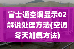 富士通空调显示02解说处理方法(空调冬天加氟方法)