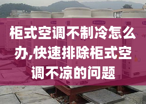 柜式空调不制冷怎么办,快速排除柜式空调不凉的问题