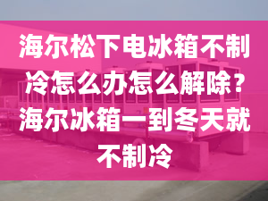 海尔松下电冰箱不制冷怎么办怎么解除？海尔冰箱一到冬天就不制冷