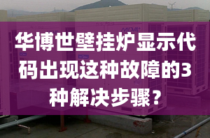 华博世壁挂炉显示代码出现这种故障的3种解决步骤？