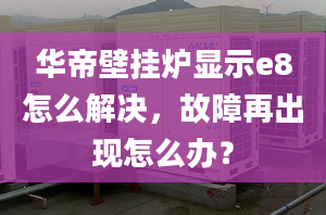 华帝壁挂炉显示e8怎么解决，故障再出现怎么办？