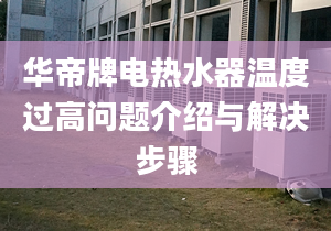 华帝牌电热水器温度过高问题介绍与解决步骤