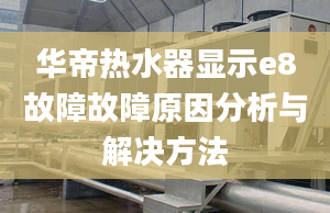 华帝热水器显示e8故障故障原因分析与解决方法