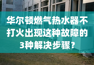 华尔顿燃气热水器不打火出现这种故障的3种解决步骤？