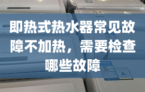 即热式热水器常见故障不加热，需要检查哪些故障