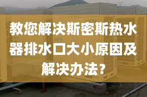 教您解决斯密斯热水器排水口大小原因及解决办法？