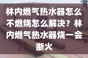 林内燃气热水器怎么不燃烧怎么解决？林内燃气热水器烧一会断火