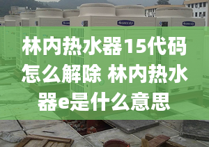 林内热水器15代码怎么解除 林内热水器e是什么意思