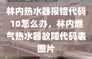 林内热水器报错代码10怎么办，林内燃气热水器故障代码表图片