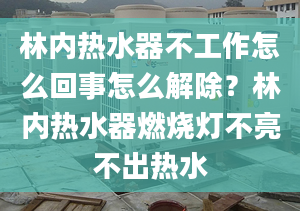 林内热水器不工作怎么回事怎么解除？林内热水器燃烧灯不亮不出热水