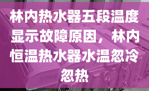 林内热水器五段温度显示故障原因，林内恒温热水器水温忽冷忽热