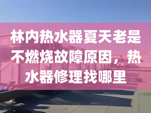 林内热水器夏天老是不燃烧故障原因，热水器修理找哪里