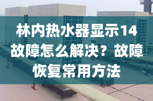 林内热水器显示14故障怎么解决？故障恢复常用方法