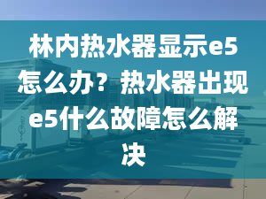 林内热水器显示e5怎么办？热水器出现e5什么故障怎么解决