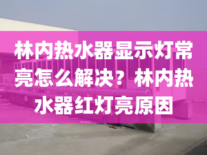 林内热水器显示灯常亮怎么解决？林内热水器红灯亮原因