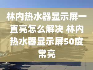 林内热水器显示屏一直亮怎么解决 林内热水器显示屏50度常亮