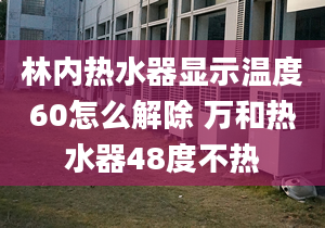 林内热水器显示温度60怎么解除 万和热水器48度不热