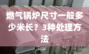 燃气锅炉尺寸一般多少米长？3种处理方法