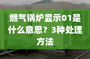 燃气锅炉显示01是什么意思？3种处理方法