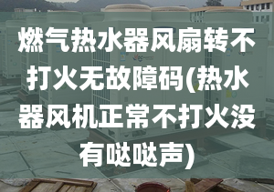 燃气热水器风扇转不打火无故障码(热水器风机正常不打火没有哒哒声)