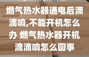 燃气热水器通电后滴滴响,不能开机怎么办 燃气热水器开机滴滴响怎么回事