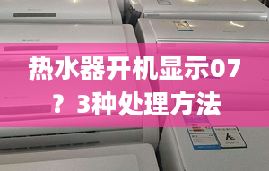 热水器开机显示07？3种处理方法