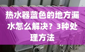 热水器蓝色的地方漏水怎么解决？3种处理方法