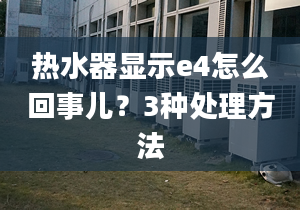 热水器显示e4怎么回事儿？3种处理方法