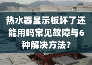 热水器显示板坏了还能用吗常见故障与6种解决方法？