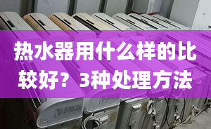 热水器用什么样的比较好？3种处理方法