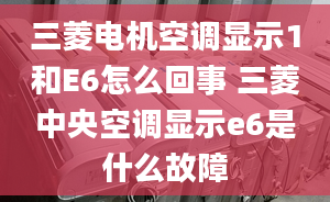 三菱电机空调显示1和E6怎么回事 三菱中央空调显示e6是什么故障