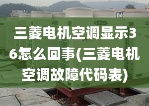 三菱电机空调显示36怎么回事(三菱电机空调故障代码表)