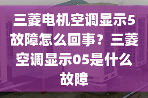 三菱电机空调显示5故障怎么回事？三菱空调显示05是什么故障