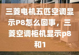 三菱电机五匹空调显示P8怎么回事，三菱空调柜机显示p8和1