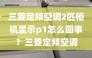 三菱定频空调2匹柜机显示p1怎么回事？三菱定频空调