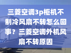 三菱空调3p柜机不制冷风扇不转怎么回事？三菱空调外机风扇不转原因