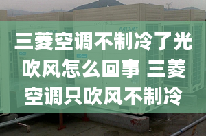 三菱空调不制冷了光吹风怎么回事 三菱空调只吹风不制冷