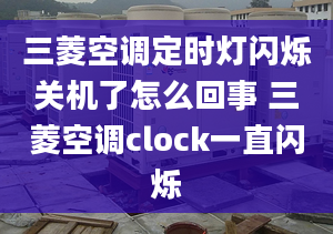 三菱空调定时灯闪烁关机了怎么回事 三菱空调clock一直闪烁