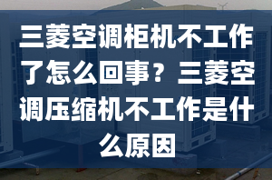 三菱空调柜机不工作了怎么回事？三菱空调压缩机不工作是什么原因