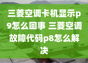 三菱空调卡机显示p9怎么回事 三菱空调故障代码p8怎么解决