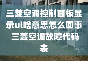 三菱空调控制面板显示ul啥意思怎么回事 三菱空调故障代码表