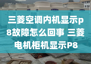 三菱空调内机显示p8故障怎么回事 三菱电机柜机显示P8