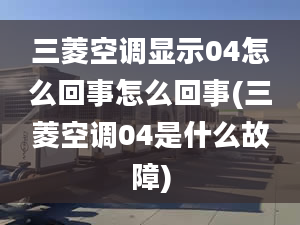 三菱空调显示04怎么回事怎么回事(三菱空调04是什么故障)