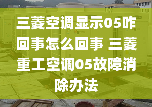 三菱空调显示05咋回事怎么回事 三菱重工空调05故障消除办法