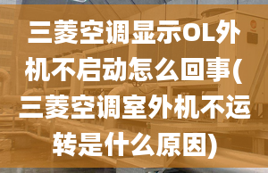 三菱空调显示OL外机不启动怎么回事(三菱空调室外机不运转是什么原因)