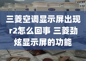 三菱空调显示屏出现r2怎么回事 三菱劲炫显示屏的功能