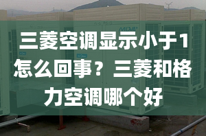 三菱空调显示小于1怎么回事？三菱和格力空调哪个好